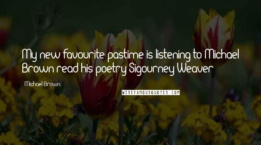 Michael Brown Quotes: My new favourite pastime is listening to Michael Brown read his poetry"Sigourney Weaver