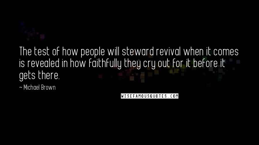 Michael Brown Quotes: The test of how people will steward revival when it comes is revealed in how faithfully they cry out for it before it gets there.