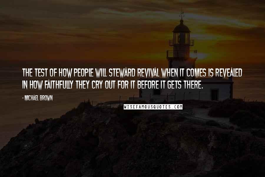 Michael Brown Quotes: The test of how people will steward revival when it comes is revealed in how faithfully they cry out for it before it gets there.