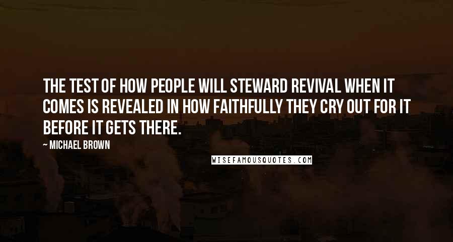 Michael Brown Quotes: The test of how people will steward revival when it comes is revealed in how faithfully they cry out for it before it gets there.