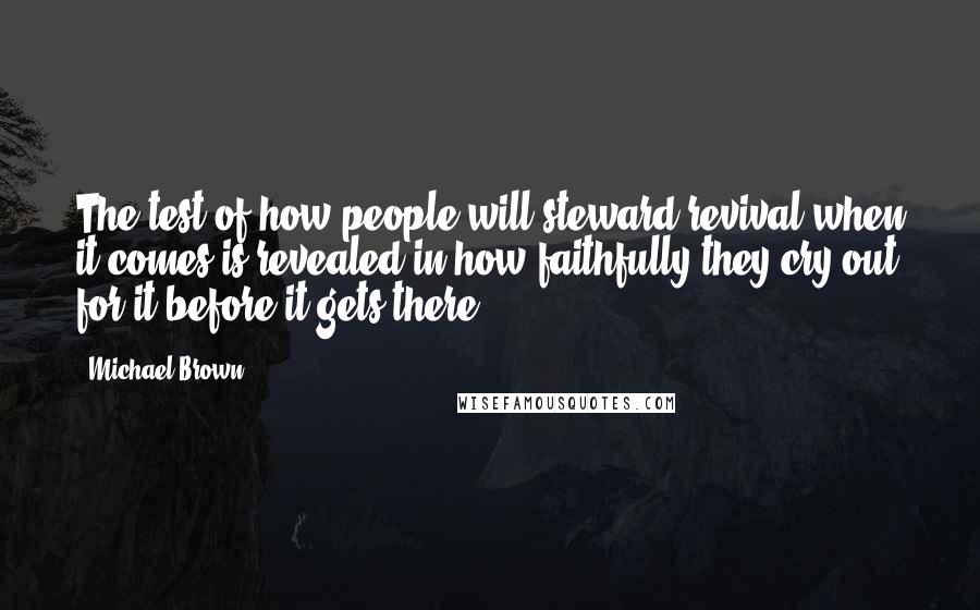 Michael Brown Quotes: The test of how people will steward revival when it comes is revealed in how faithfully they cry out for it before it gets there.