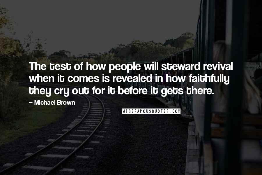 Michael Brown Quotes: The test of how people will steward revival when it comes is revealed in how faithfully they cry out for it before it gets there.