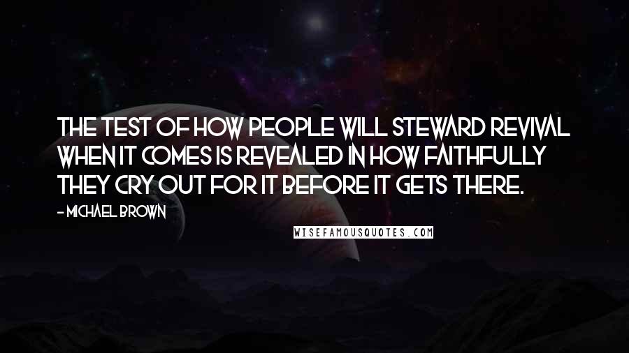 Michael Brown Quotes: The test of how people will steward revival when it comes is revealed in how faithfully they cry out for it before it gets there.