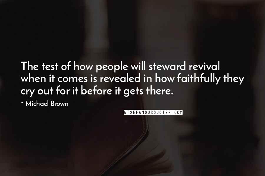 Michael Brown Quotes: The test of how people will steward revival when it comes is revealed in how faithfully they cry out for it before it gets there.