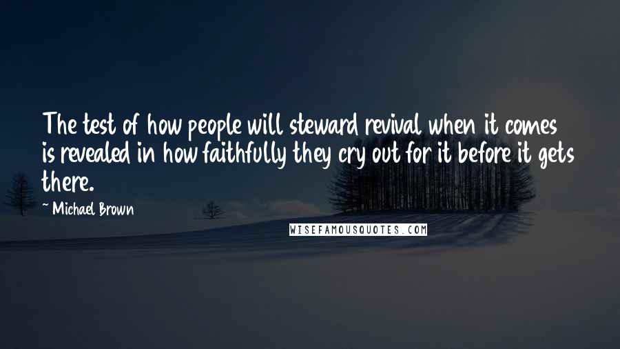 Michael Brown Quotes: The test of how people will steward revival when it comes is revealed in how faithfully they cry out for it before it gets there.