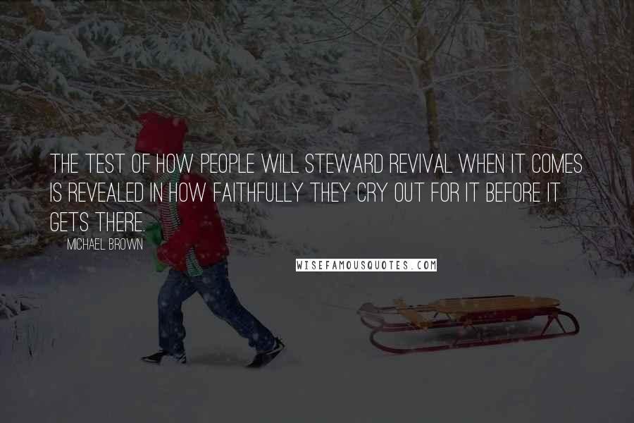 Michael Brown Quotes: The test of how people will steward revival when it comes is revealed in how faithfully they cry out for it before it gets there.