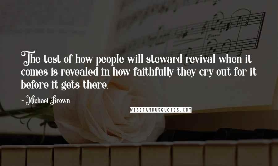 Michael Brown Quotes: The test of how people will steward revival when it comes is revealed in how faithfully they cry out for it before it gets there.