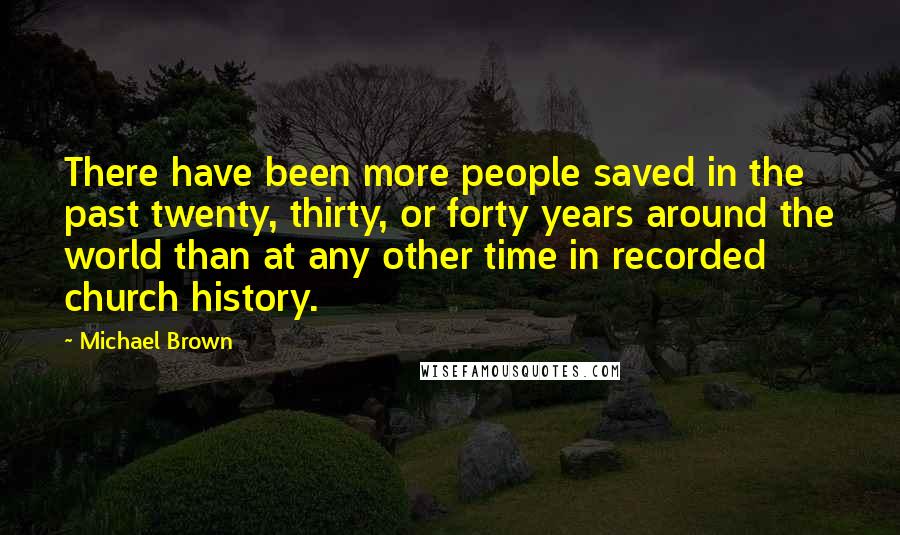 Michael Brown Quotes: There have been more people saved in the past twenty, thirty, or forty years around the world than at any other time in recorded church history.