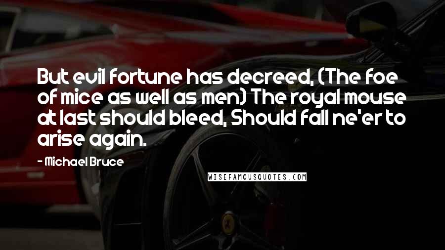 Michael Bruce Quotes: But evil fortune has decreed, (The foe of mice as well as men) The royal mouse at last should bleed, Should fall ne'er to arise again.