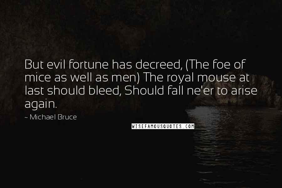 Michael Bruce Quotes: But evil fortune has decreed, (The foe of mice as well as men) The royal mouse at last should bleed, Should fall ne'er to arise again.