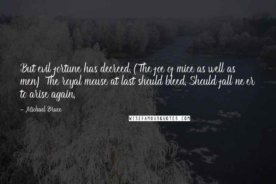 Michael Bruce Quotes: But evil fortune has decreed, (The foe of mice as well as men) The royal mouse at last should bleed, Should fall ne'er to arise again.