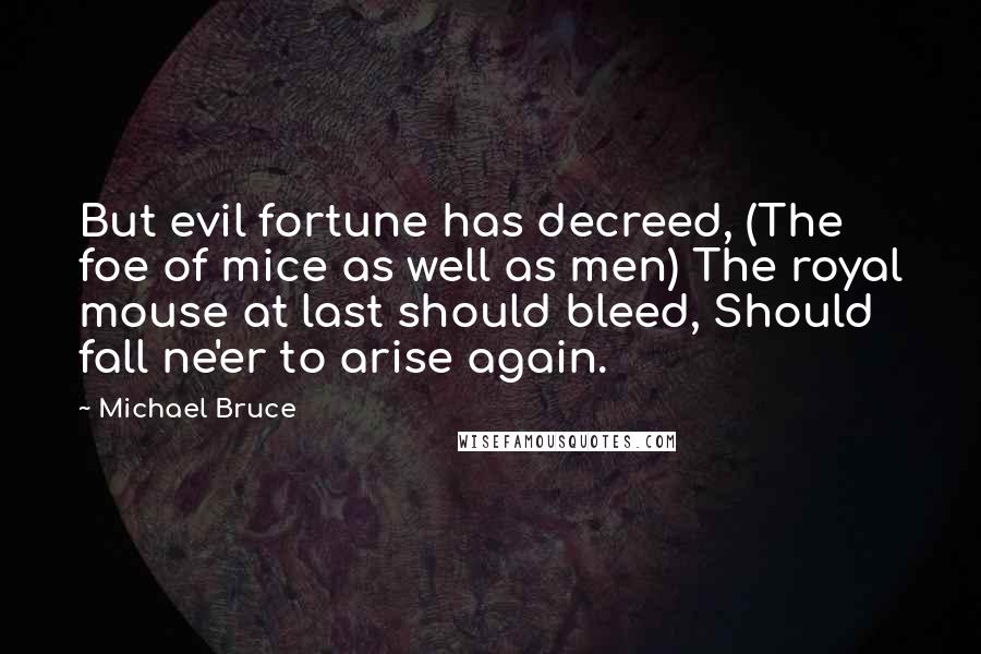 Michael Bruce Quotes: But evil fortune has decreed, (The foe of mice as well as men) The royal mouse at last should bleed, Should fall ne'er to arise again.