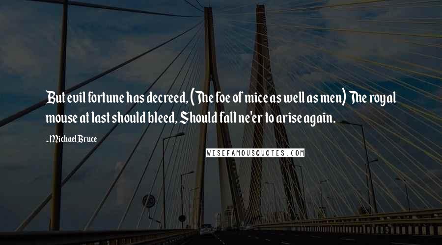 Michael Bruce Quotes: But evil fortune has decreed, (The foe of mice as well as men) The royal mouse at last should bleed, Should fall ne'er to arise again.