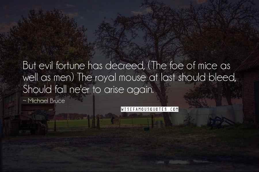 Michael Bruce Quotes: But evil fortune has decreed, (The foe of mice as well as men) The royal mouse at last should bleed, Should fall ne'er to arise again.