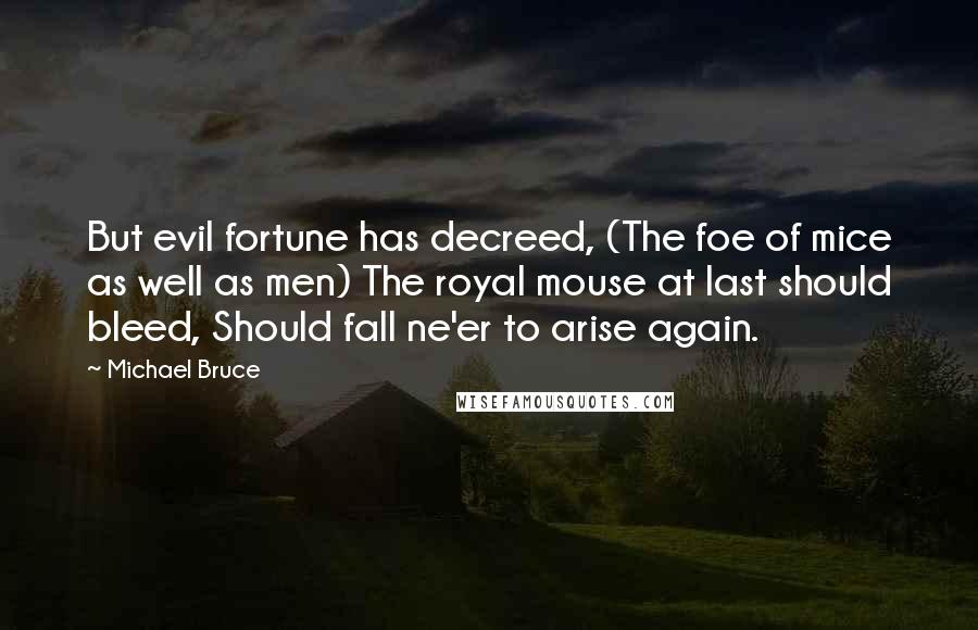 Michael Bruce Quotes: But evil fortune has decreed, (The foe of mice as well as men) The royal mouse at last should bleed, Should fall ne'er to arise again.