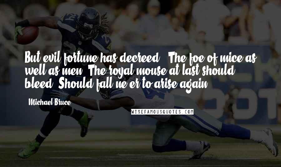 Michael Bruce Quotes: But evil fortune has decreed, (The foe of mice as well as men) The royal mouse at last should bleed, Should fall ne'er to arise again.