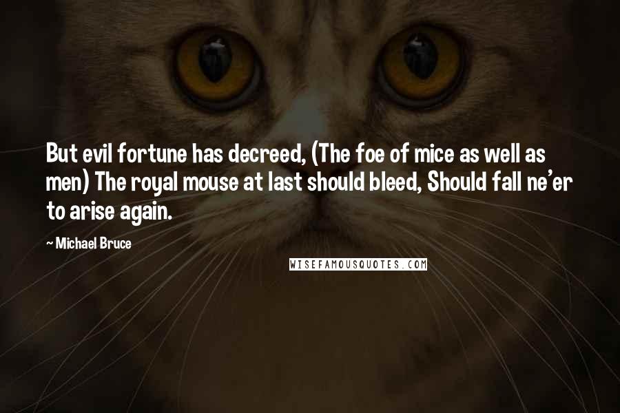 Michael Bruce Quotes: But evil fortune has decreed, (The foe of mice as well as men) The royal mouse at last should bleed, Should fall ne'er to arise again.