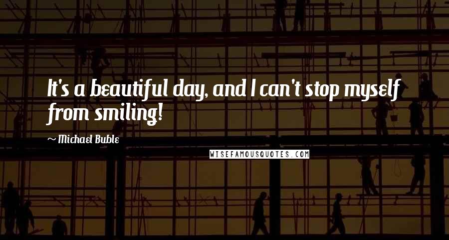 Michael Buble Quotes: It's a beautiful day, and I can't stop myself from smiling!