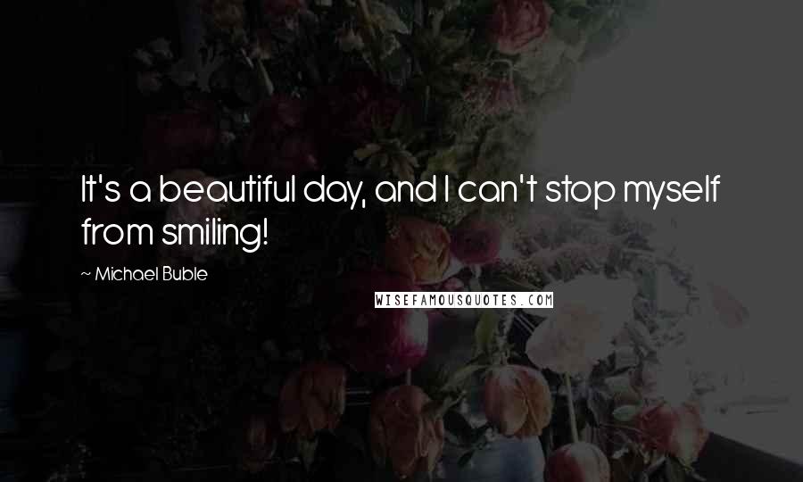 Michael Buble Quotes: It's a beautiful day, and I can't stop myself from smiling!