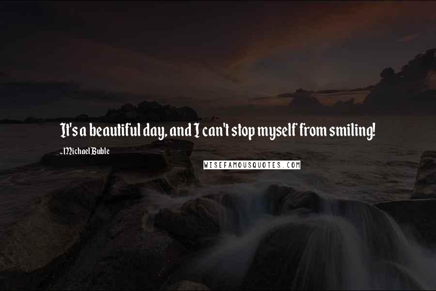 Michael Buble Quotes: It's a beautiful day, and I can't stop myself from smiling!
