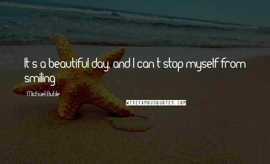 Michael Buble Quotes: It's a beautiful day, and I can't stop myself from smiling!