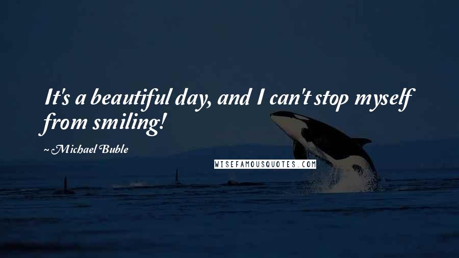 Michael Buble Quotes: It's a beautiful day, and I can't stop myself from smiling!