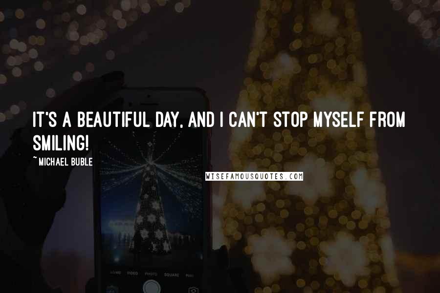 Michael Buble Quotes: It's a beautiful day, and I can't stop myself from smiling!