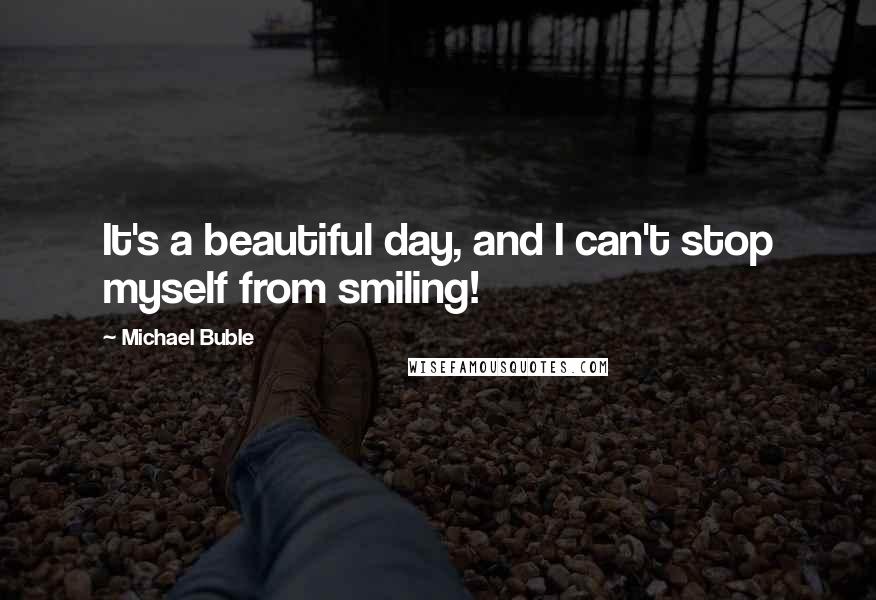 Michael Buble Quotes: It's a beautiful day, and I can't stop myself from smiling!