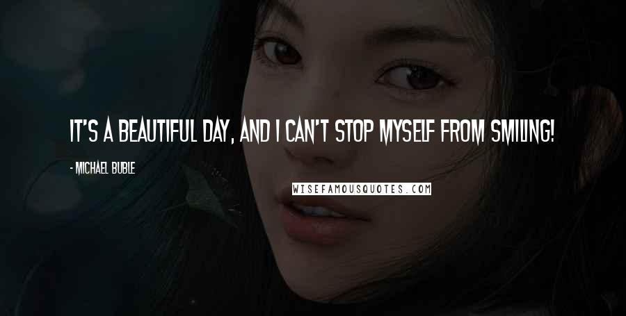 Michael Buble Quotes: It's a beautiful day, and I can't stop myself from smiling!