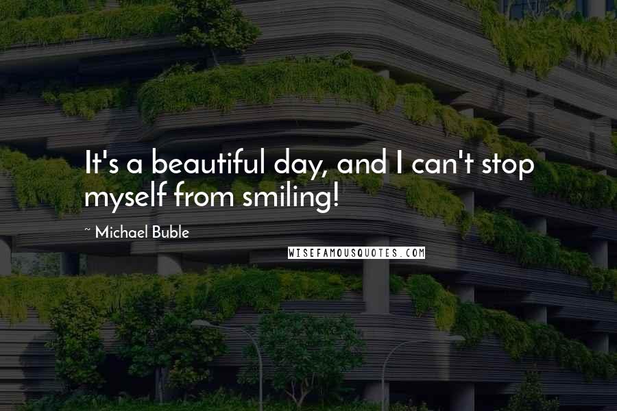 Michael Buble Quotes: It's a beautiful day, and I can't stop myself from smiling!