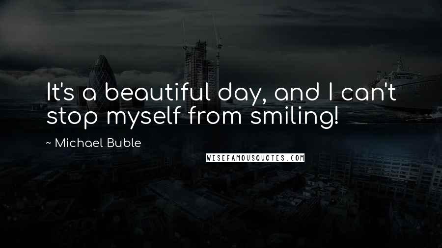 Michael Buble Quotes: It's a beautiful day, and I can't stop myself from smiling!