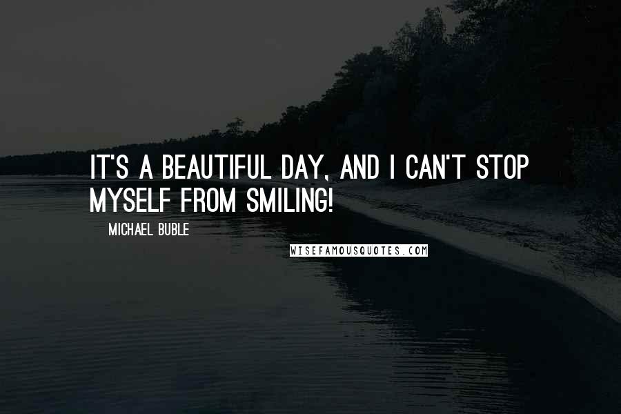 Michael Buble Quotes: It's a beautiful day, and I can't stop myself from smiling!