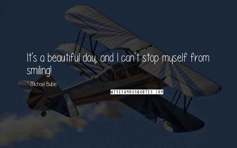 Michael Buble Quotes: It's a beautiful day, and I can't stop myself from smiling!