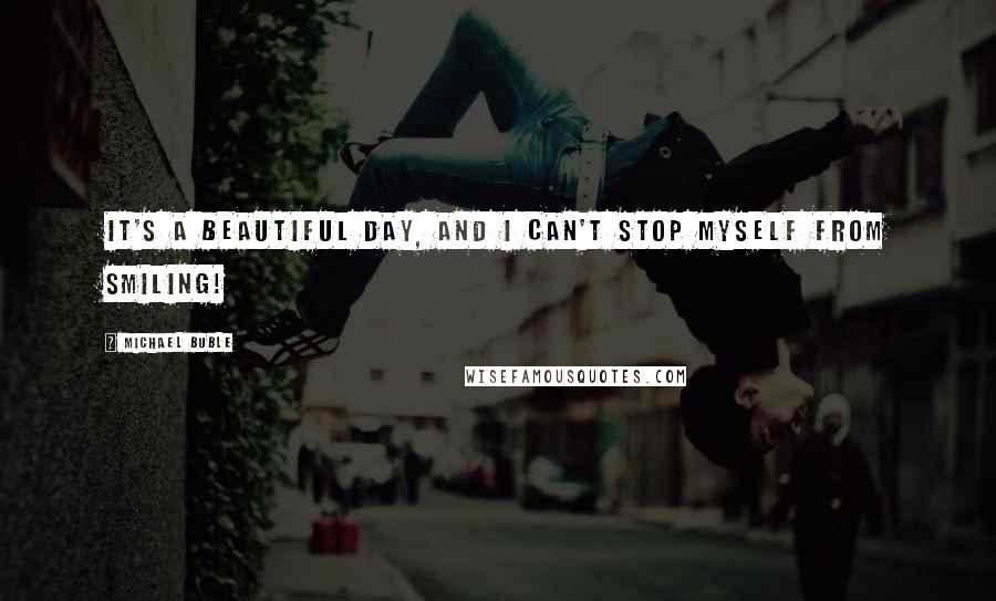 Michael Buble Quotes: It's a beautiful day, and I can't stop myself from smiling!