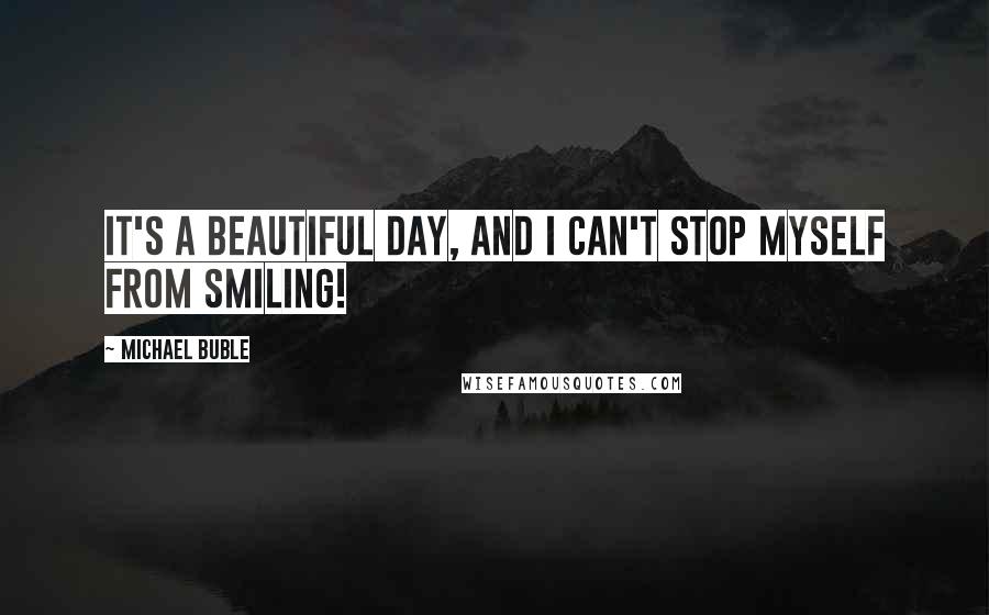 Michael Buble Quotes: It's a beautiful day, and I can't stop myself from smiling!