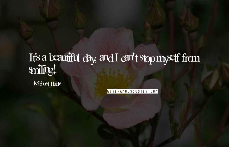 Michael Buble Quotes: It's a beautiful day, and I can't stop myself from smiling!