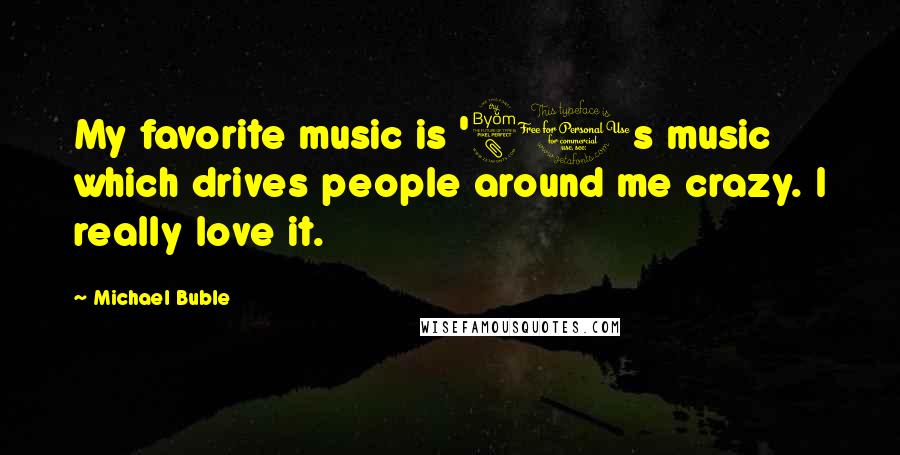 Michael Buble Quotes: My favorite music is '80s music which drives people around me crazy. I really love it.