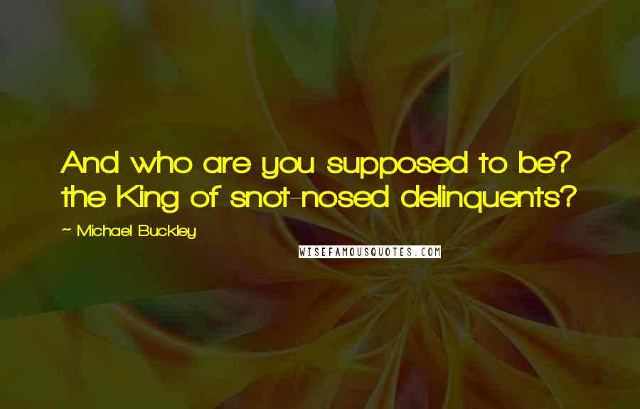 Michael Buckley Quotes: And who are you supposed to be? the King of snot-nosed delinquents?