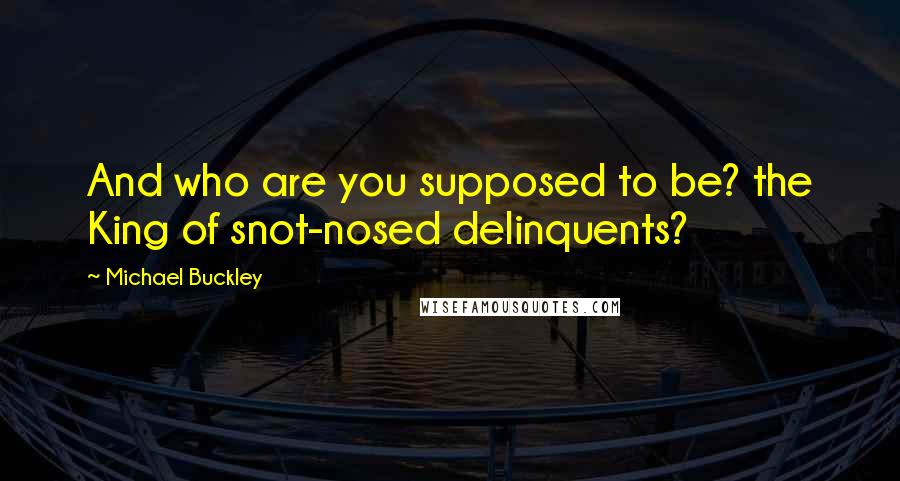 Michael Buckley Quotes: And who are you supposed to be? the King of snot-nosed delinquents?