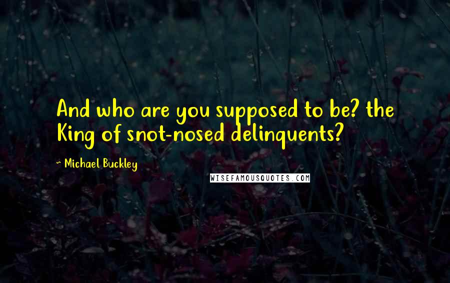 Michael Buckley Quotes: And who are you supposed to be? the King of snot-nosed delinquents?