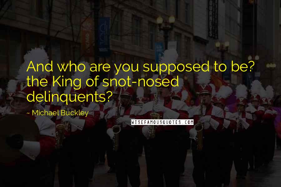 Michael Buckley Quotes: And who are you supposed to be? the King of snot-nosed delinquents?