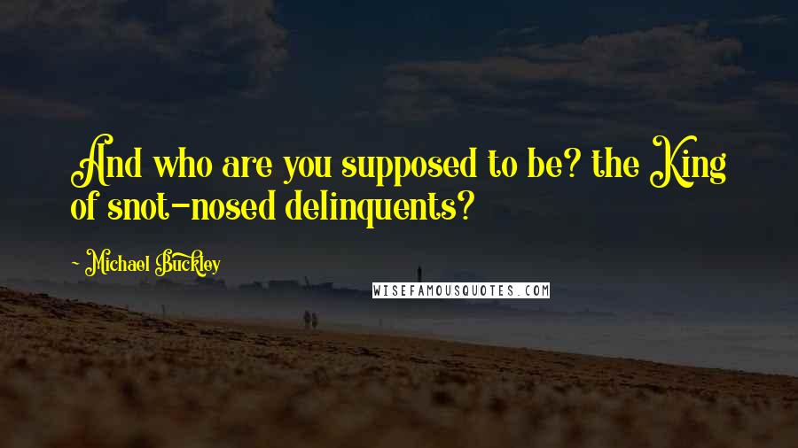 Michael Buckley Quotes: And who are you supposed to be? the King of snot-nosed delinquents?