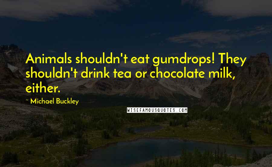 Michael Buckley Quotes: Animals shouldn't eat gumdrops! They shouldn't drink tea or chocolate milk, either.