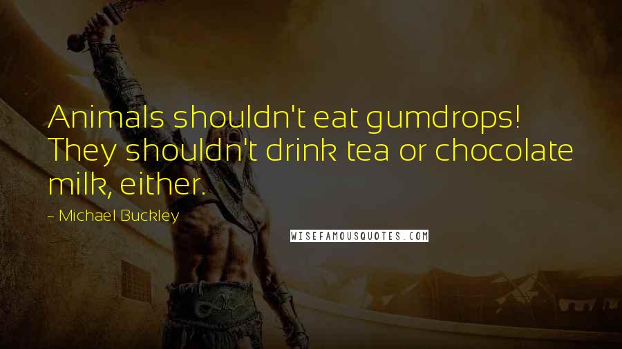 Michael Buckley Quotes: Animals shouldn't eat gumdrops! They shouldn't drink tea or chocolate milk, either.