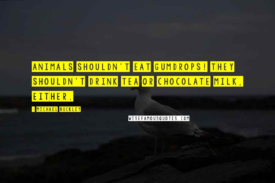 Michael Buckley Quotes: Animals shouldn't eat gumdrops! They shouldn't drink tea or chocolate milk, either.