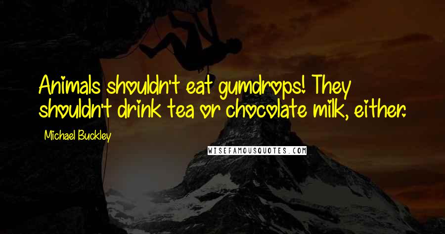 Michael Buckley Quotes: Animals shouldn't eat gumdrops! They shouldn't drink tea or chocolate milk, either.