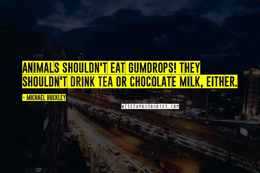 Michael Buckley Quotes: Animals shouldn't eat gumdrops! They shouldn't drink tea or chocolate milk, either.