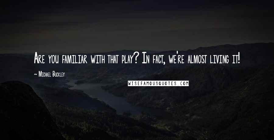 Michael Buckley Quotes: Are you familiar with that play? In fact, we're almost living it!