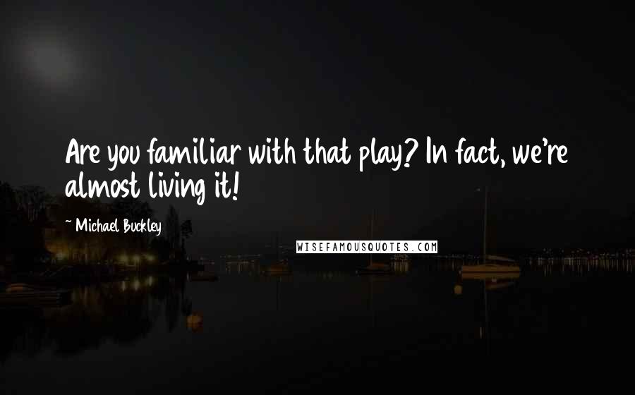 Michael Buckley Quotes: Are you familiar with that play? In fact, we're almost living it!