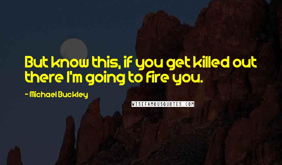 Michael Buckley Quotes: But know this, if you get killed out there I'm going to fire you.